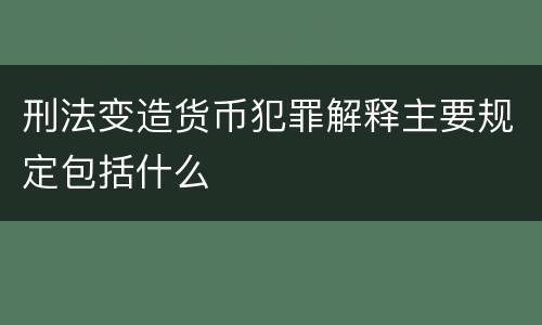 刑法变造货币犯罪解释主要规定包括什么