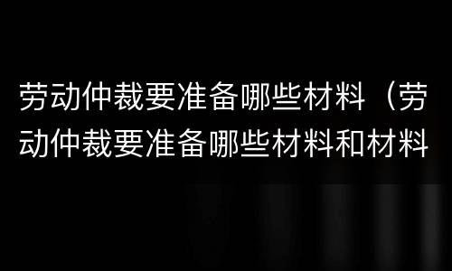 劳动仲裁要准备哪些材料（劳动仲裁要准备哪些材料和材料）
