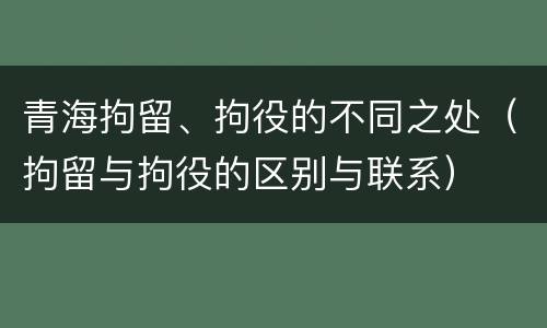 青海拘留、拘役的不同之处（拘留与拘役的区别与联系）