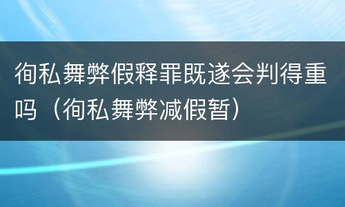 徇私舞弊假释罪既遂会判得重吗（徇私舞弊减假暂）