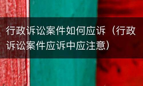 行政诉讼案件如何应诉（行政诉讼案件应诉中应注意）