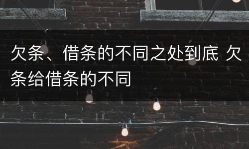 欠条、借条的不同之处到底 欠条给借条的不同
