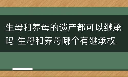 生母和养母的遗产都可以继承吗 生母和养母哪个有继承权