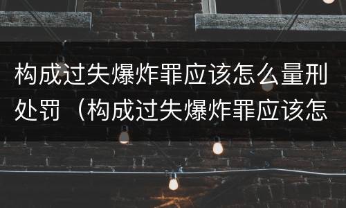 构成过失爆炸罪应该怎么量刑处罚（构成过失爆炸罪应该怎么量刑处罚呢）