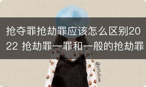 抢夺罪抢劫罪应该怎么区别2022 抢劫罪一罪和一般的抢劫罪