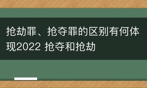 抢劫罪、抢夺罪的区别有何体现2022 抢夺和抢劫
