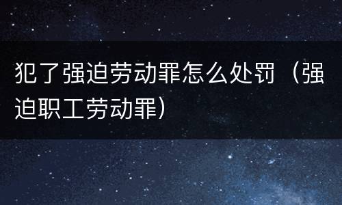 犯了强迫劳动罪怎么处罚（强迫职工劳动罪）