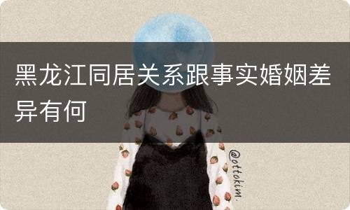 黑龙江同居关系跟事实婚姻差异有何