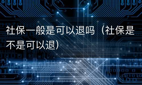 社保一般是可以退吗（社保是不是可以退）