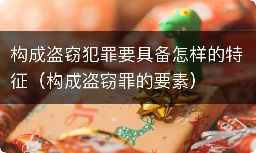 构成盗窃犯罪要具备怎样的特征（构成盗窃罪的要素）