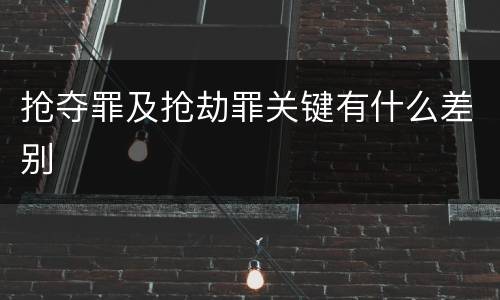 抢夺罪及抢劫罪关键有什么差别