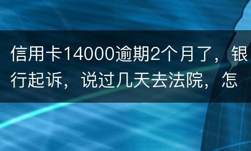 信用卡14000逾期2个月了，银行起诉，说过几天去法院，怎么办