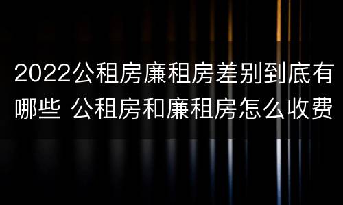 2022公租房廉租房差别到底有哪些 公租房和廉租房怎么收费