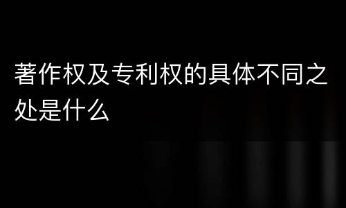 著作权及专利权的具体不同之处是什么
