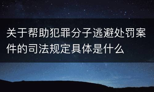 关于帮助犯罪分子逃避处罚案件的司法规定具体是什么