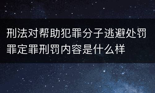 刑法对帮助犯罪分子逃避处罚罪定罪刑罚内容是什么样
