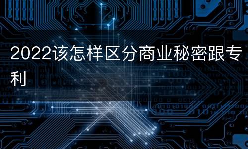 2022该怎样区分商业秘密跟专利