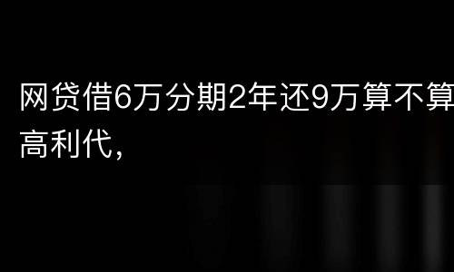 网贷借6万分期2年还9万算不算高利代，