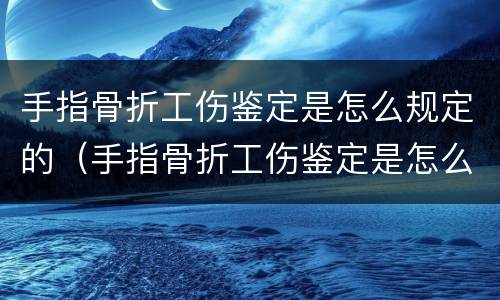 手指骨折工伤鉴定是怎么规定的（手指骨折工伤鉴定是怎么规定的标准）