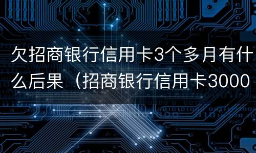 欠招商银行信用卡3个多月有什么后果（招商银行信用卡3000逾期三个月要起诉我真的么）