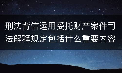 刑法背信运用受托财产案件司法解释规定包括什么重要内容