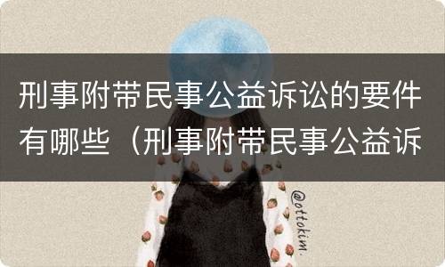 刑事附带民事公益诉讼的要件有哪些（刑事附带民事公益诉讼的要件有哪些要求）