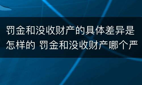 罚金和没收财产的具体差异是怎样的 罚金和没收财产哪个严重