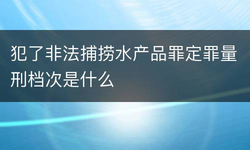犯了非法捕捞水产品罪定罪量刑档次是什么