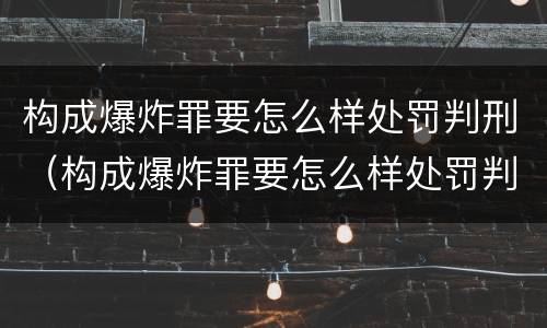 构成爆炸罪要怎么样处罚判刑（构成爆炸罪要怎么样处罚判刑多少年）