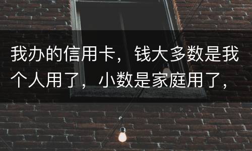 我办的信用卡，钱大多数是我个人用了，小数是家庭用了，请问这属不属于夫妻共同债务