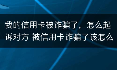我的信用卡被诈骗了，怎么起诉对方 被信用卡诈骗了该怎么办