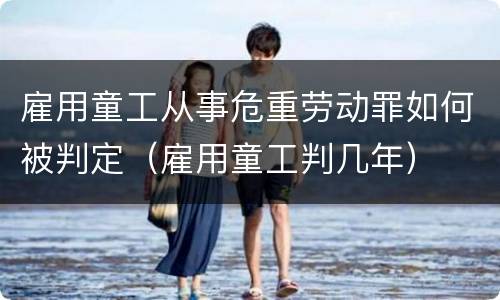 雇用童工从事危重劳动罪如何被判定（雇用童工判几年）