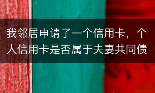 我邻居申请了一个信用卡，个人信用卡是否属于夫妻共同债务啊
