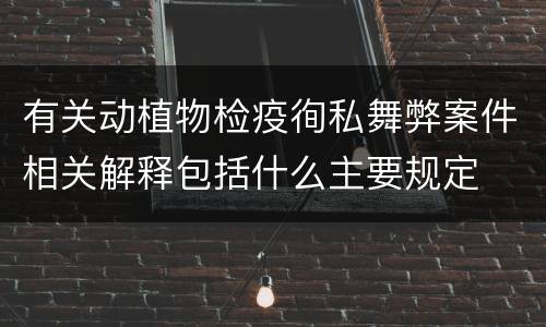有关动植物检疫徇私舞弊案件相关解释包括什么主要规定