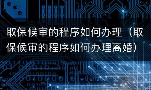 取保候审的程序如何办理（取保候审的程序如何办理离婚）