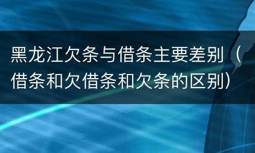 黑龙江欠条与借条主要差别（借条和欠借条和欠条的区别）