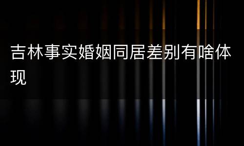 吉林事实婚姻同居差别有啥体现