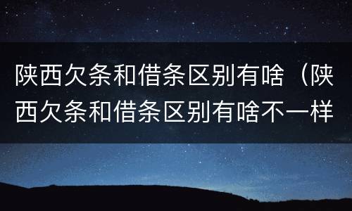 陕西欠条和借条区别有啥（陕西欠条和借条区别有啥不一样）