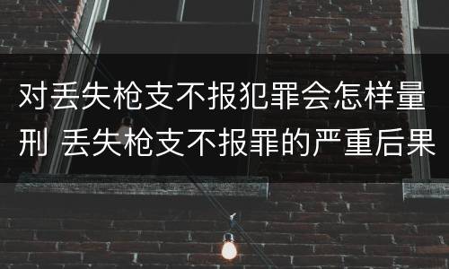 对丢失枪支不报犯罪会怎样量刑 丢失枪支不报罪的严重后果