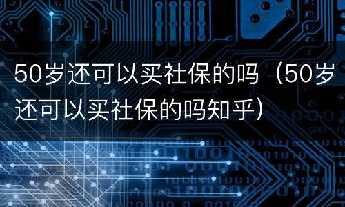 50岁还可以买社保的吗（50岁还可以买社保的吗知乎）