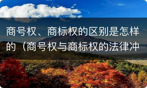 商号权、商标权的区别是怎样的（商号权与商标权的法律冲突与解决）