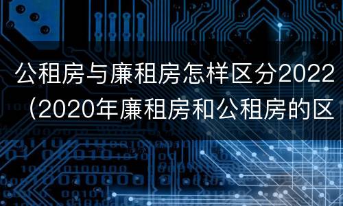 公租房与廉租房怎样区分2022（2020年廉租房和公租房的区别）