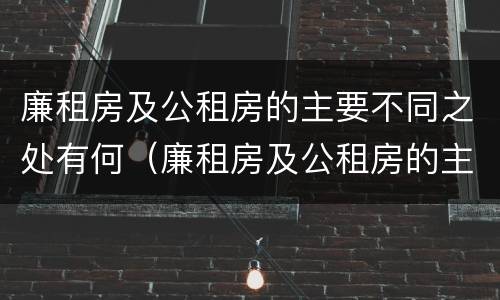 廉租房及公租房的主要不同之处有何（廉租房及公租房的主要不同之处有何特点）