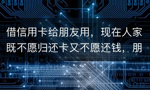 借信用卡给朋友用，现在人家既不愿归还卡又不愿还钱，朋友又联系不上。该怎么处理呢