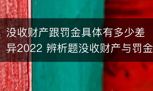 没收财产跟罚金具体有多少差异2022 辨析题没收财产与罚金
