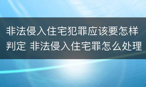 非法侵入住宅犯罪应该要怎样判定 非法侵入住宅罪怎么处理