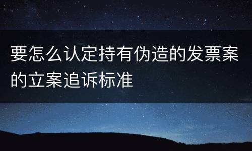 要怎么认定持有伪造的发票案的立案追诉标准