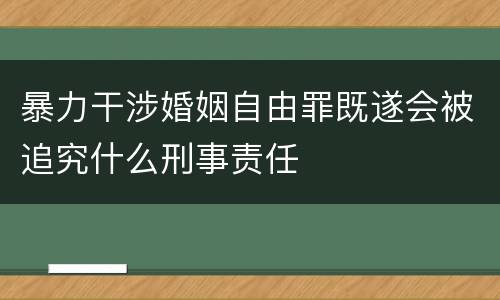 暴力干涉婚姻自由罪既遂会被追究什么刑事责任