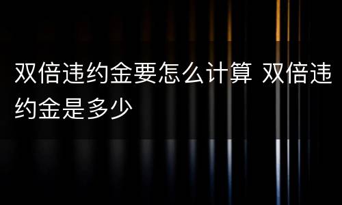 双倍违约金要怎么计算 双倍违约金是多少