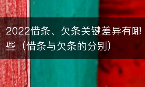 2022借条、欠条关键差异有哪些（借条与欠条的分别）